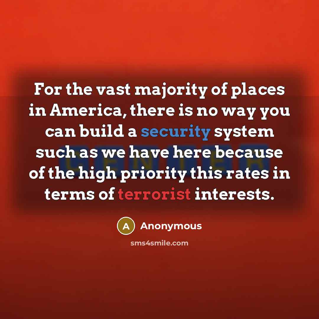 “For the vast majority of places in America, there is no way you can build a security system such as we have here because of the high priority this rates in terms of terrorist interests.” quote by Anonymous