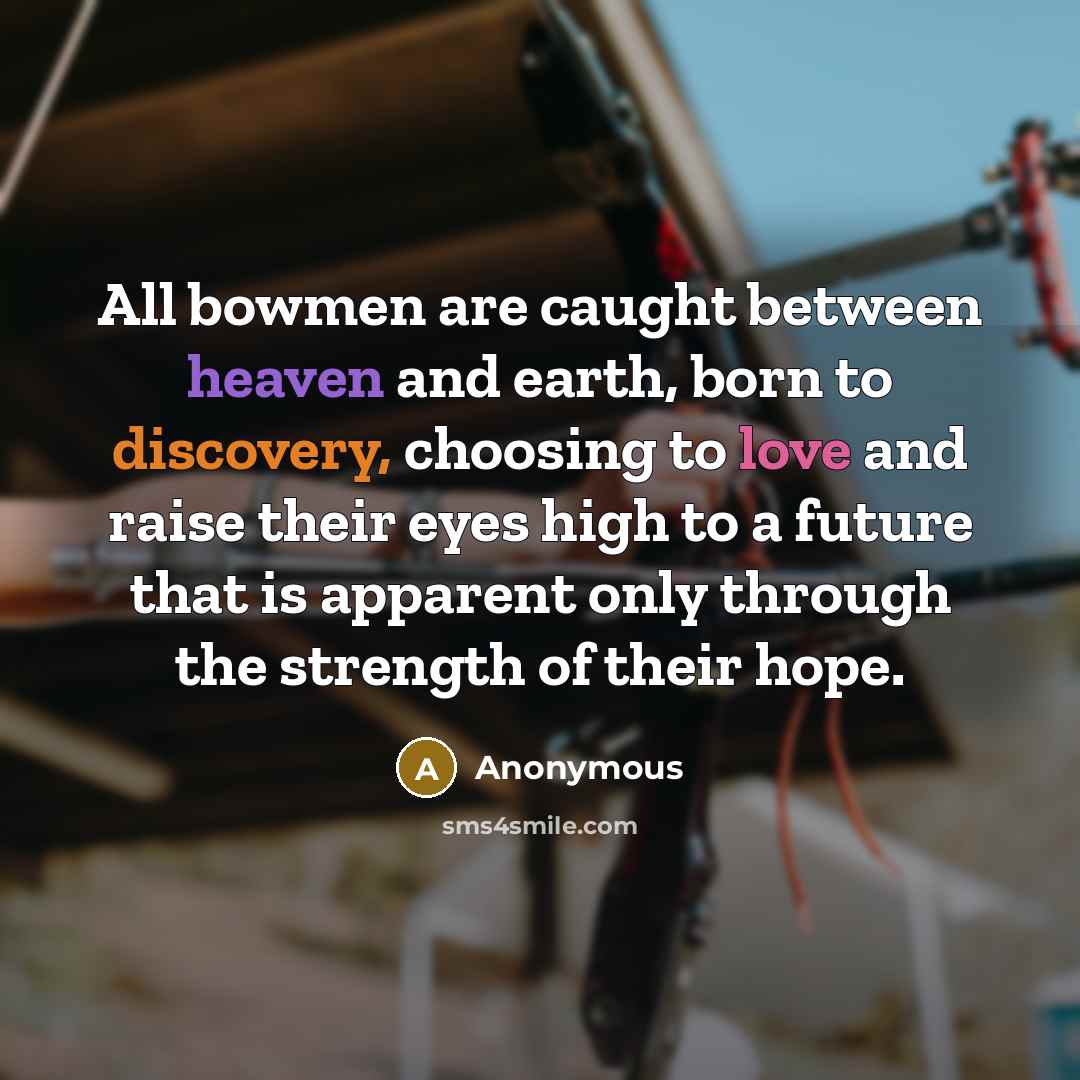 “All bowmen are caught between heaven and earth, born to discovery, choosing to love and raise their eyes high to a future that is apparent only through the strength of their hope.” quote by Anonymous