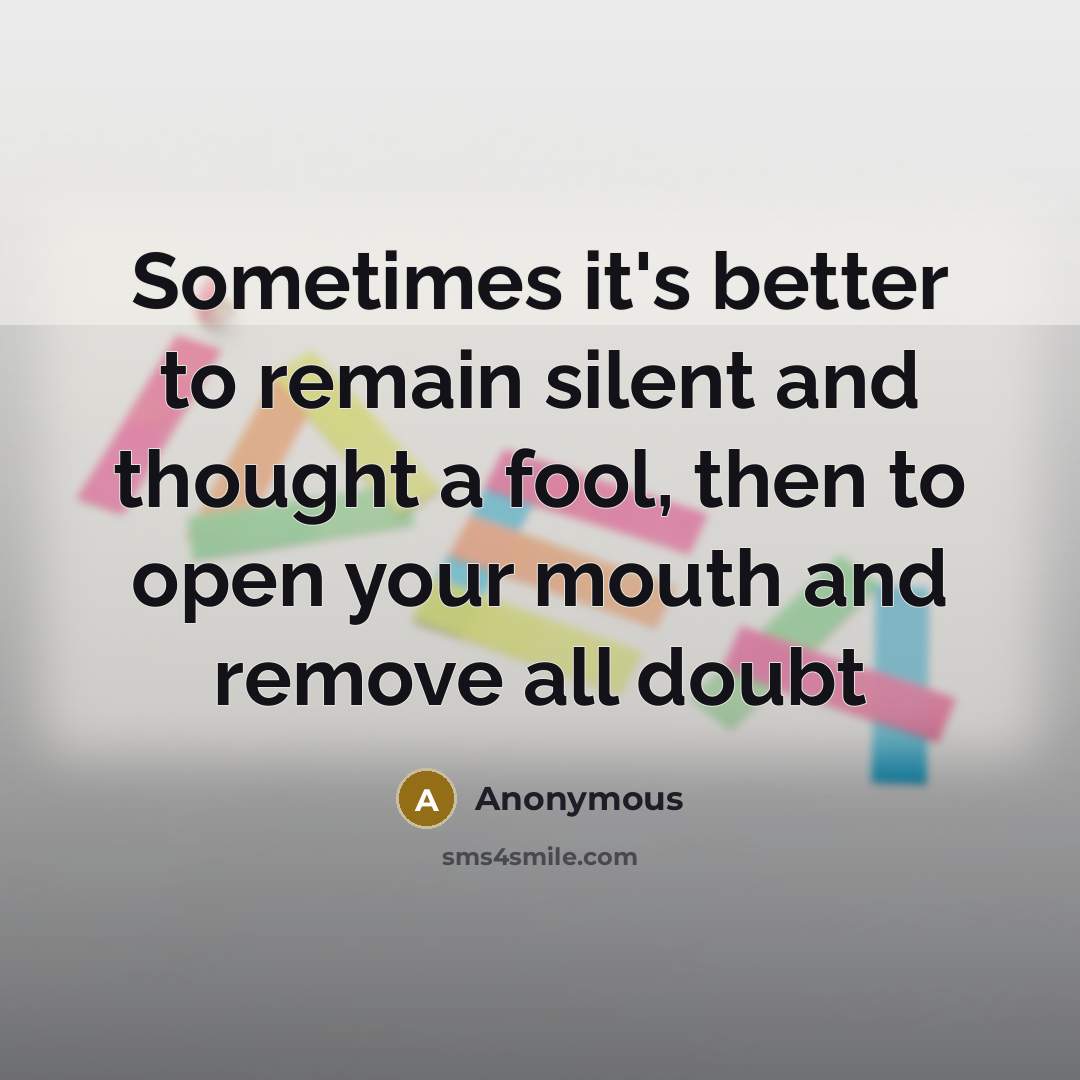 “Sometimes it's better to remain silent and thought a fool, then to open your mouth and remove all doubt” quote by Anonymous