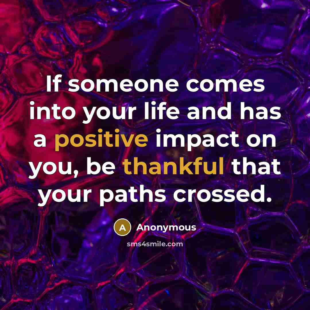 “If someone comes into your life and has a positive impact on you, be thankful that your paths crossed.” quote by Anonymous