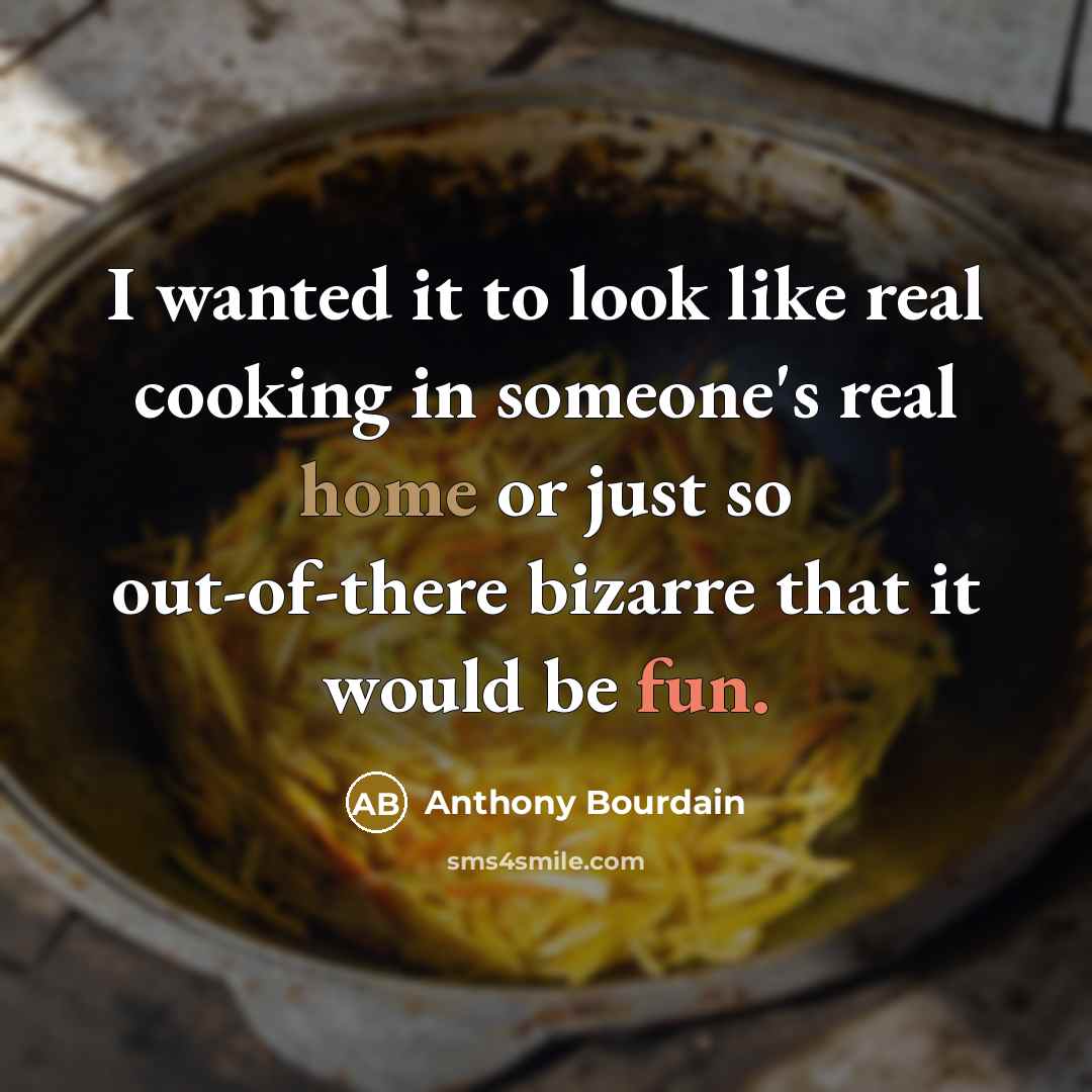 “I wanted it to look like real cooking in someone's real home or just so out-of-there bizarre that it would be fun.” quote by Anthony Bourdain