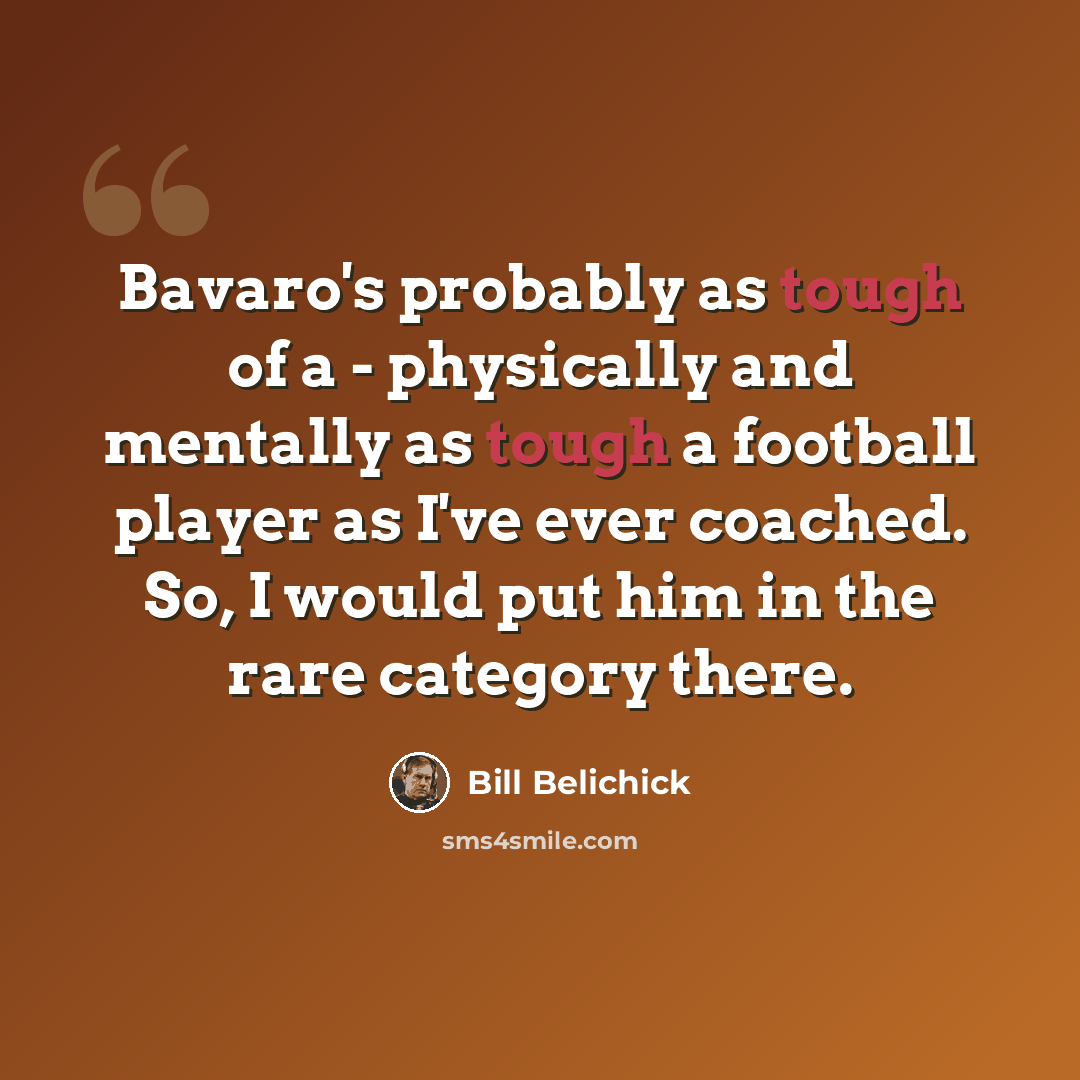 “Bavaro's probably as tough of a - physically and mentally as tough a football player as I've ever coached. So, I would put him in the rare category there.” quote by Bill Belichick