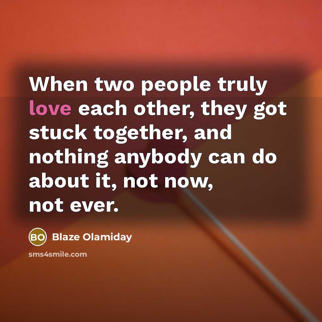 “When two people truly love each other, they got stuck together, and nothing anybody can do about it, not now, not ever.” quote by Blaze Olamiday