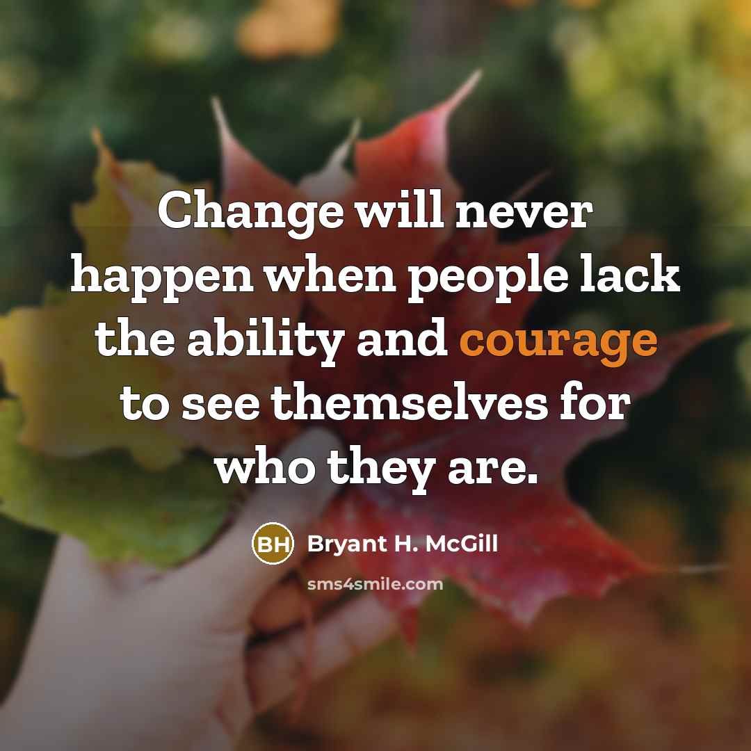 “Change will never happen when people lack the ability and courage to see themselves for who they are.” quote by Bryant H. McGill