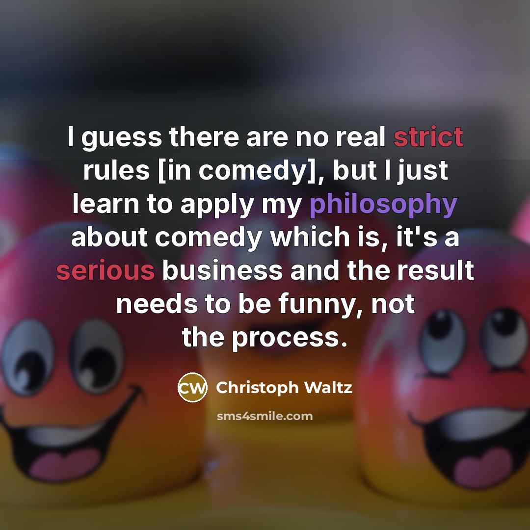 “I guess there are no real strict rules [in comedy], but I just learn to apply my philosophy about comedy which is, it's a serious business and the result needs to be funny, not the process.” quote by Christoph Waltz