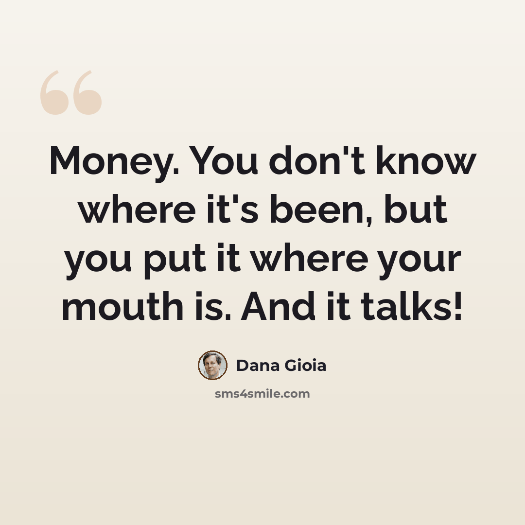 “Money. You don't know where it's been, but you put it where your mouth is. And it talks!” quote by Dana Gioia