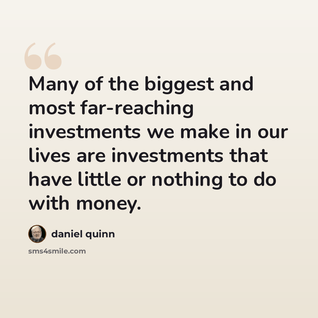 “Many of the biggest and most far-reaching investments we make in our lives are investments that have little or nothing to do with money.” quote by Daniel Quinn