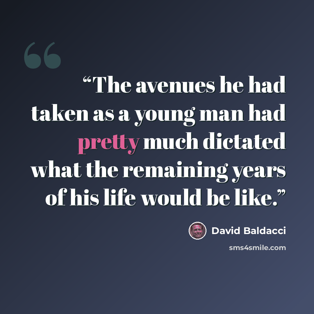 “The avenues he had taken as a young man had pretty much dictated what the remaining years of his life would be like.” quote by David Baldacci