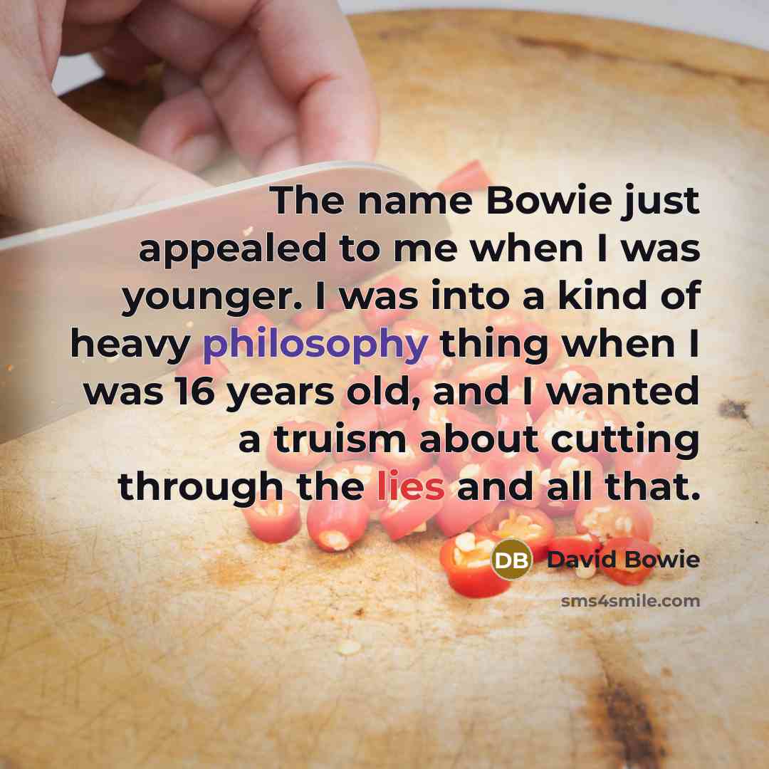 “The name Bowie just appealed to me when I was younger. I was into a kind of heavy philosophy thing when I was 16 years old, and I wanted a truism about cutting through the lies and all that.” quote by David Bowie