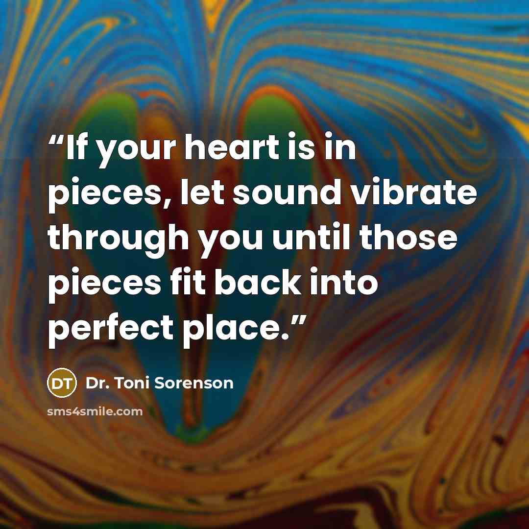 “If your heart is in pieces, let sound vibrate through you until those pieces fit back into perfect place.” quote by Dr. Toni Sorenson