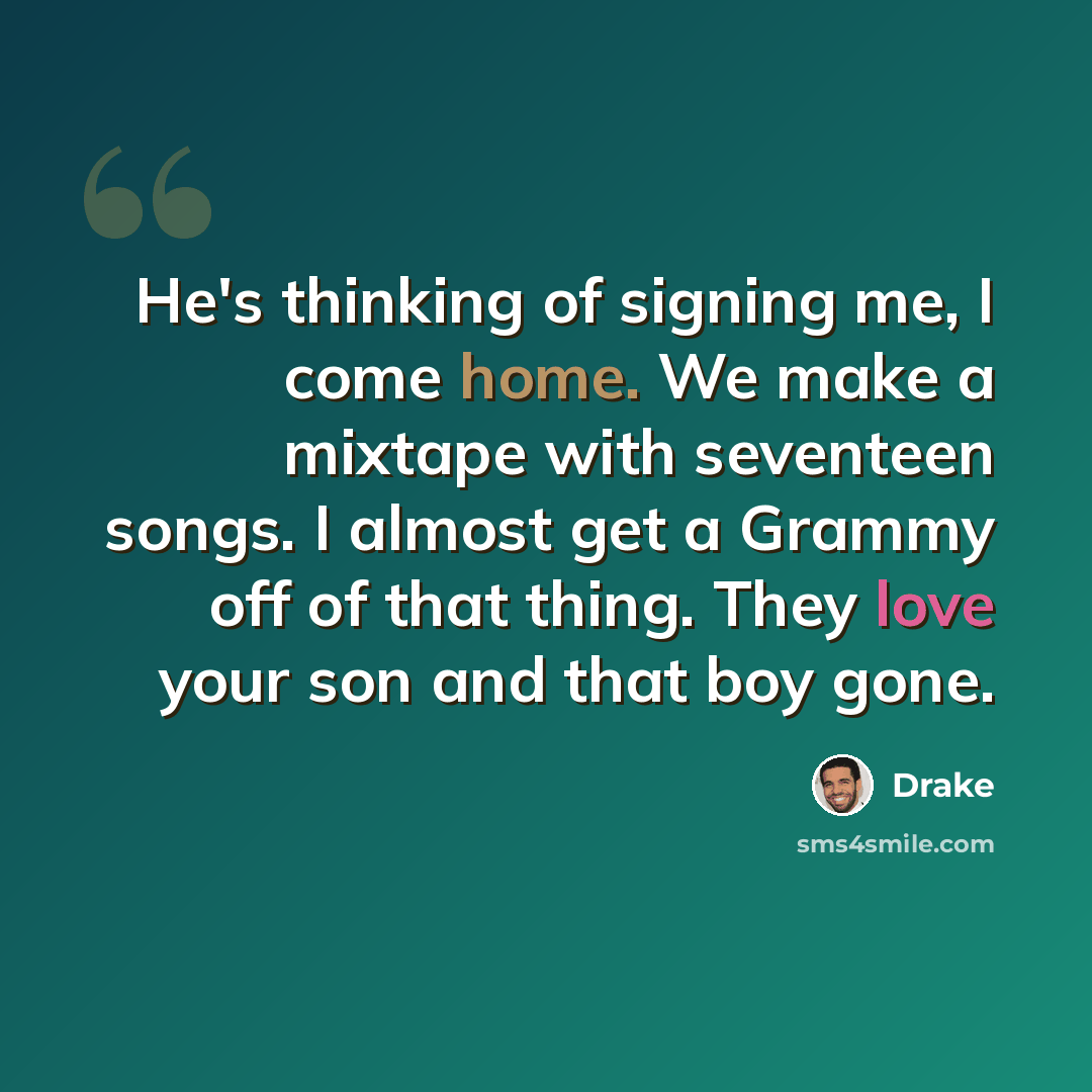 “He's thinking of signing me, I come home. We make a mixtape with seventeen songs. I almost get a Grammy off of that thing. They love your son and that boy gone.” quote by Drake