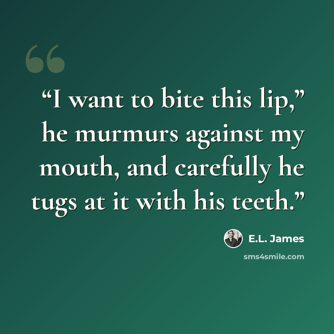 “I want to bite this lip,” he murmurs against my mouth, and carefully he tugs at it with his teeth.” quote by E.L. James