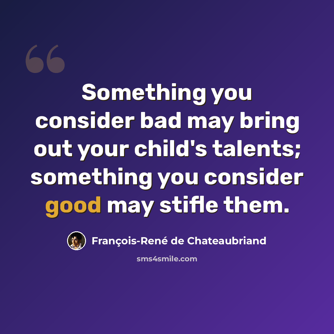 “Something you consider bad may bring out your child's talents; something you consider good may stifle them.” quote by François-René de Chateaubriand