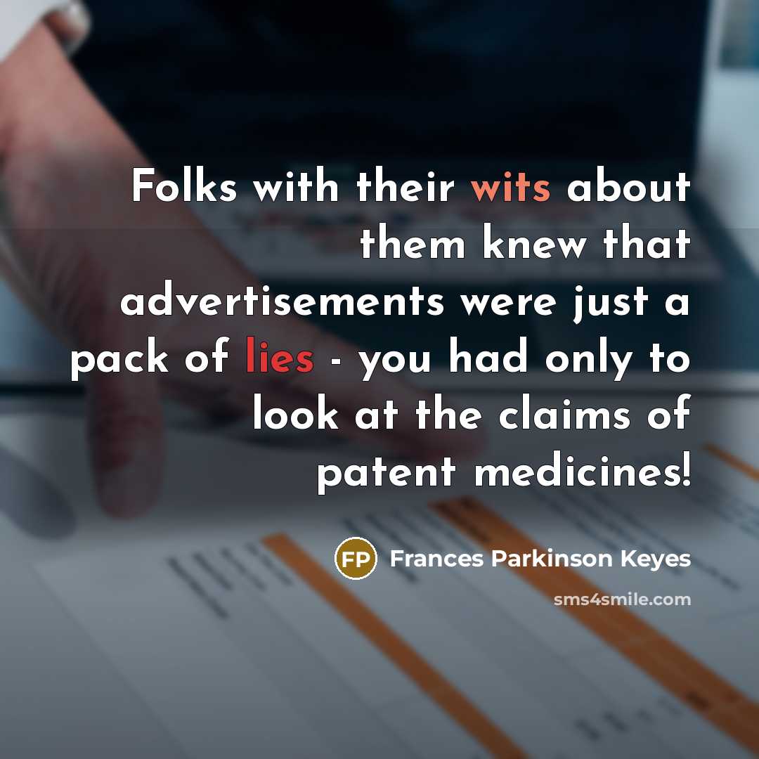 “Folks with their wits about them knew that advertisements were just a pack of lies - you had only to look at the claims of patent medicines!” quote by Frances Parkinson Keyes
