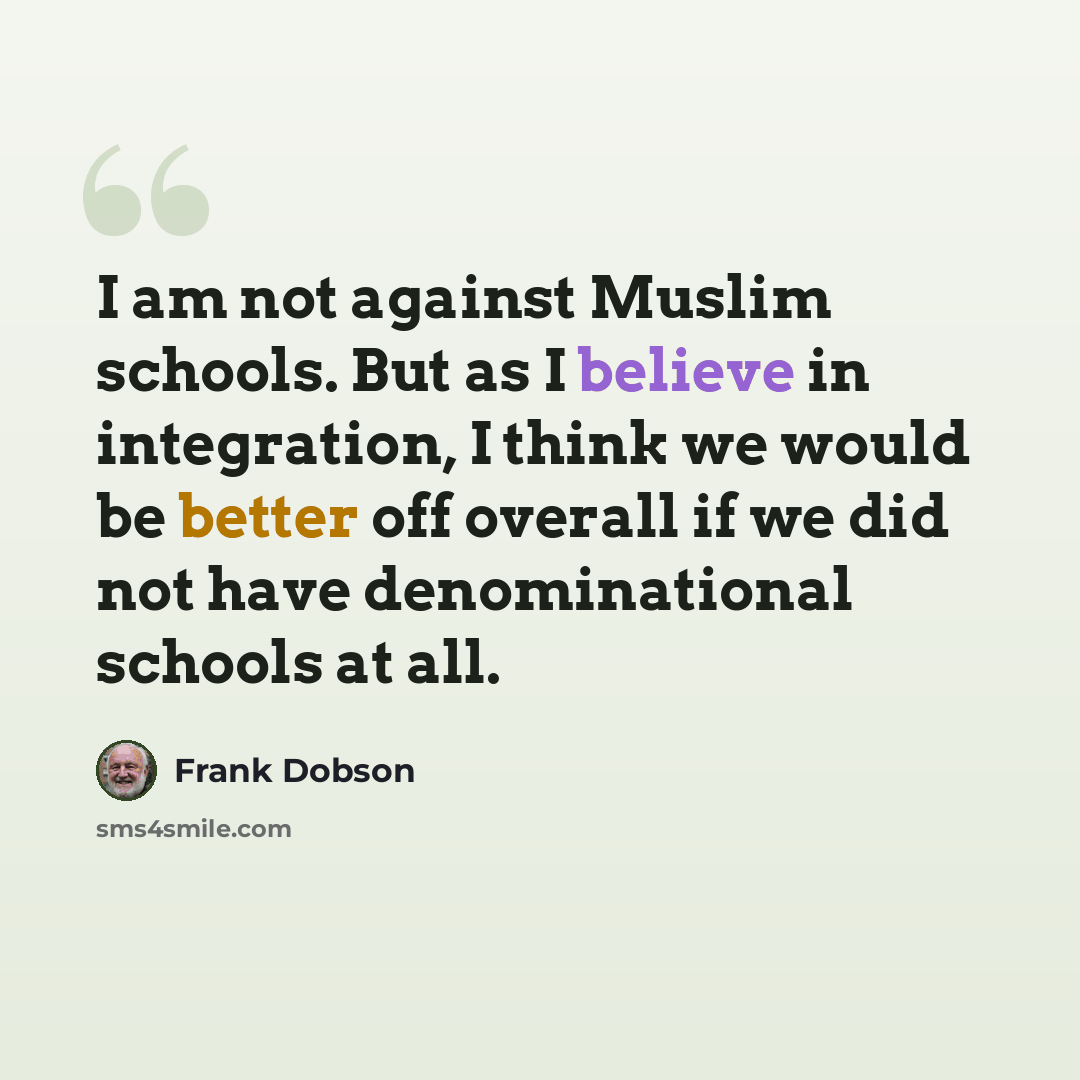 “I am not against Muslim schools. But as I believe in integration, I think we would be better off overall if we did not have denominational schools at all.” quote by Frank Dobson