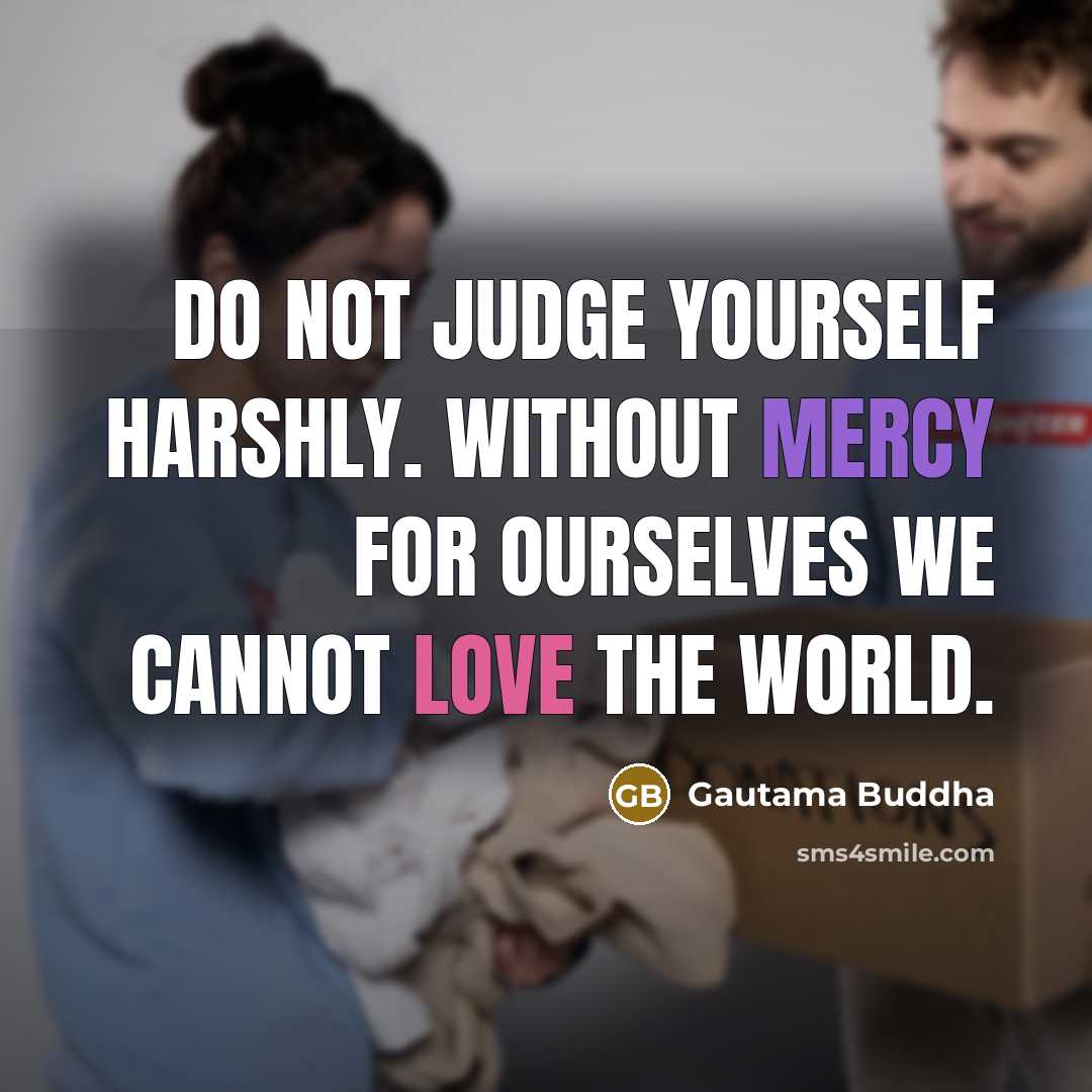 “Do not judge yourself harshly. Without mercy for ourselves we cannot love the world.” quote by Gautama Buddha