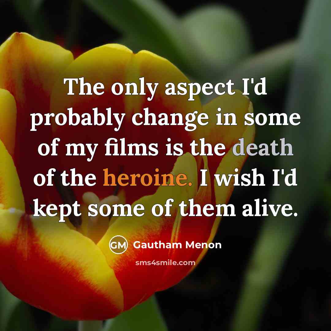 “The only aspect I'd probably change in some of my films is the death of the heroine. I wish I'd kept some of them alive.” quote by Gautham Menon