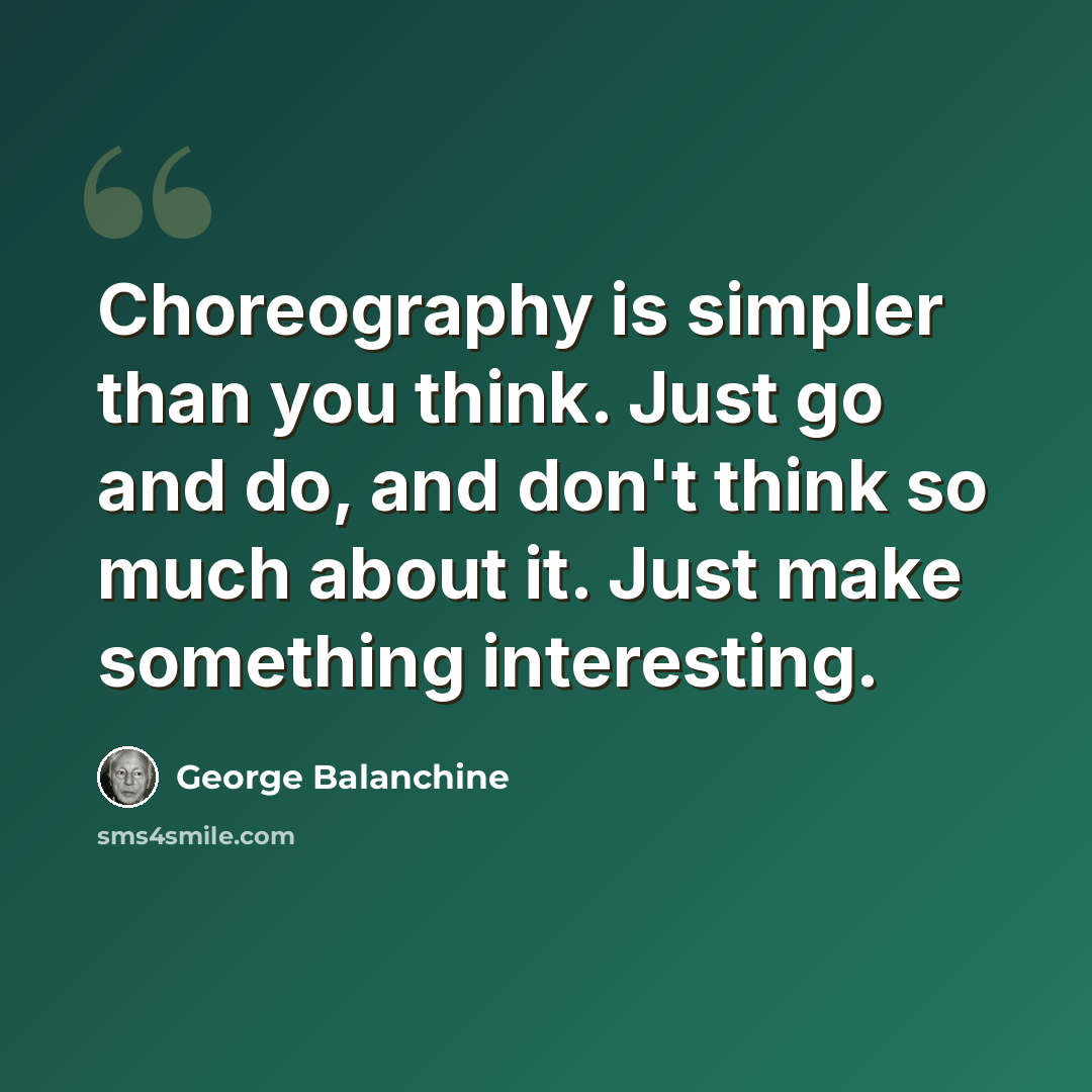 “Choreography is simpler than you think. Just go and do, and don't think so much about it. Just make something interesting.” quote by George Balanchine