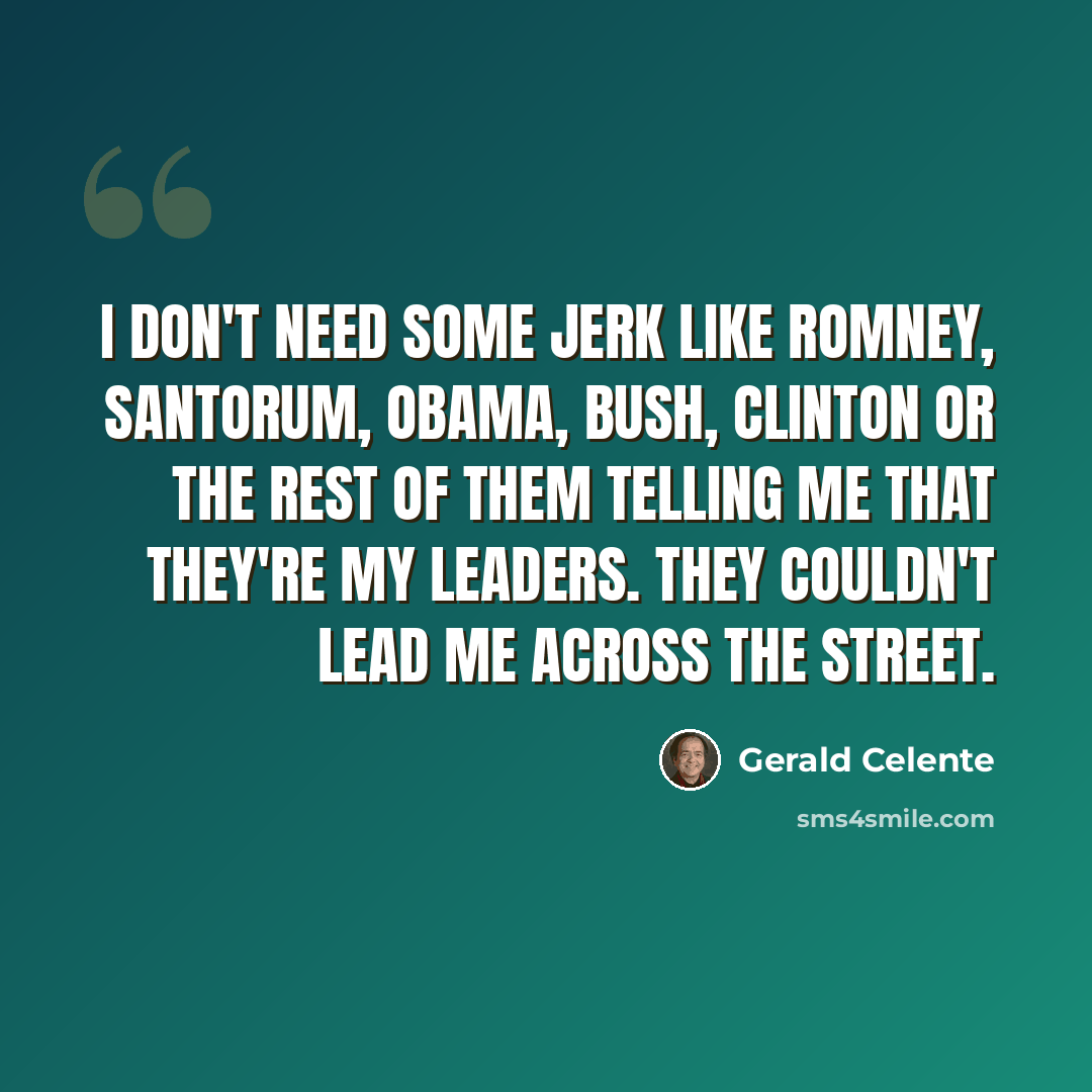 “I don't need some jerk like Romney, Santorum, Obama, Bush, Clinton or the rest of them telling me that they're my leaders. They couldn't lead me across the street.” quote by Gerald Celente