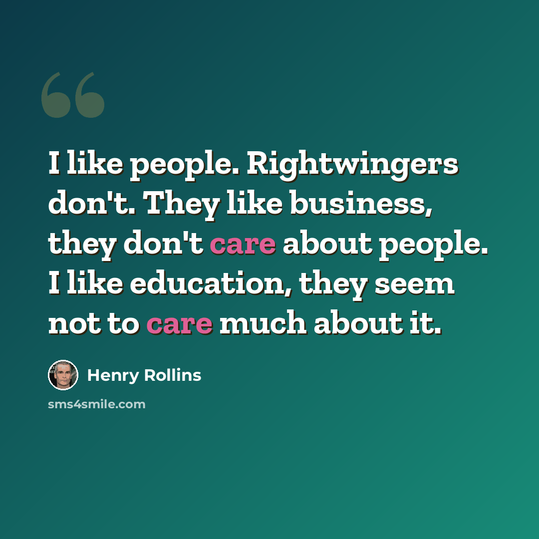 “I like people. Rightwingers don't. They like business, they don't care about people. I like education, they seem not to care much about it.” quote by Henry Rollins