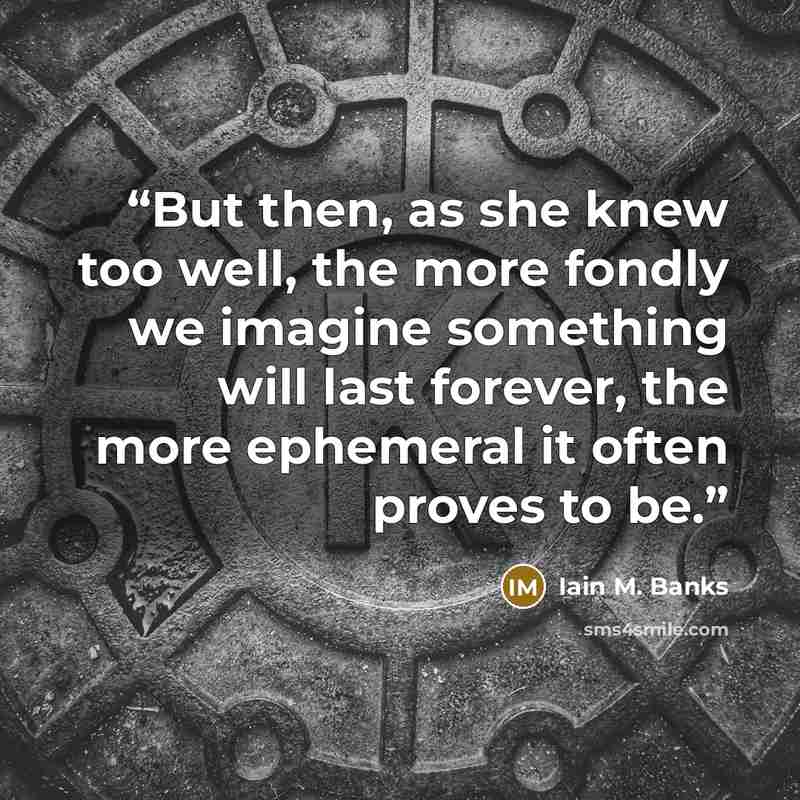“But then, as she knew too well, the more fondly we imagine something will last forever, the more ephemeral it often proves to be.” quote by Iain M. Banks