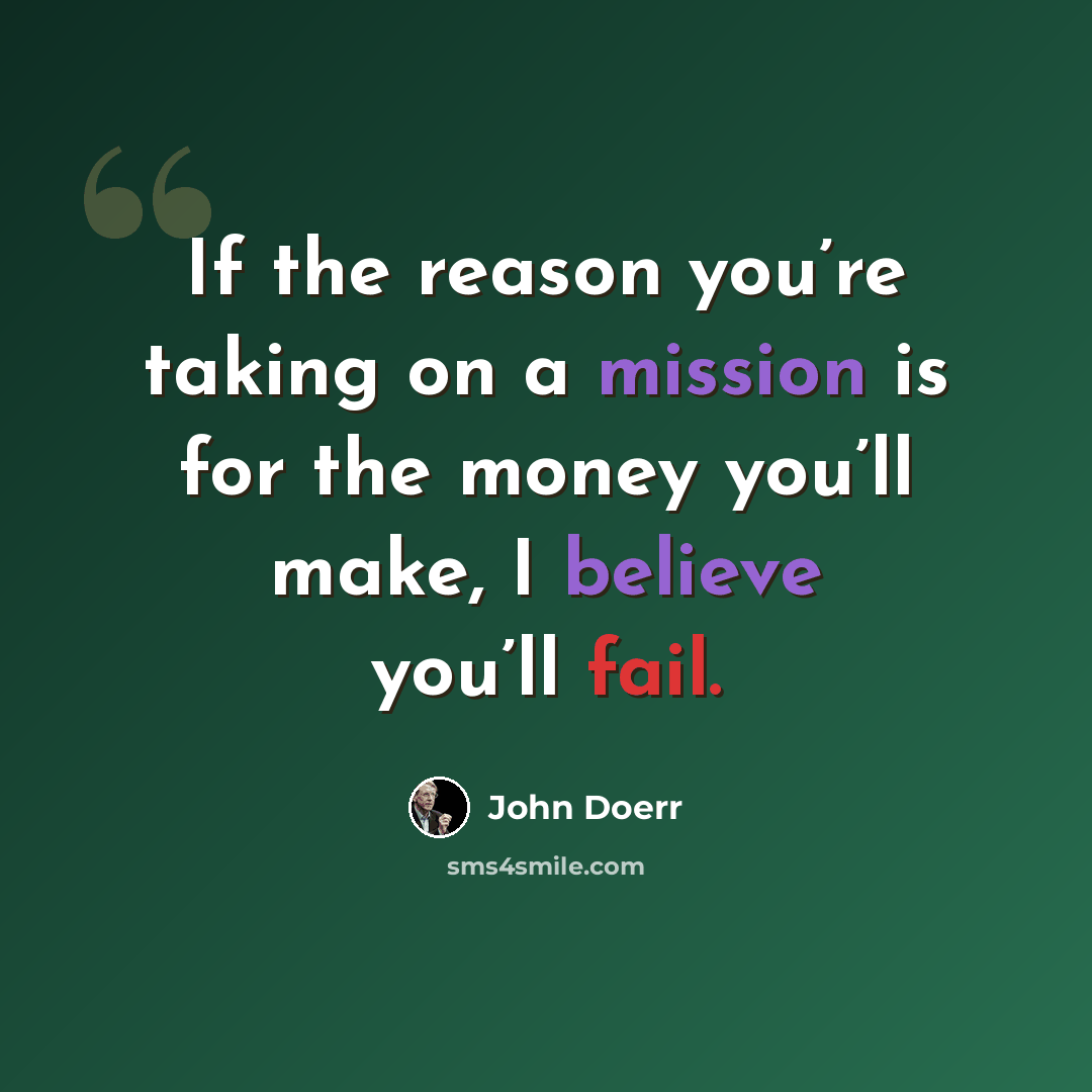 “If the reason you’re taking on a mission is for the money you’ll make, I believe you’ll fail.” quote by John Doerr