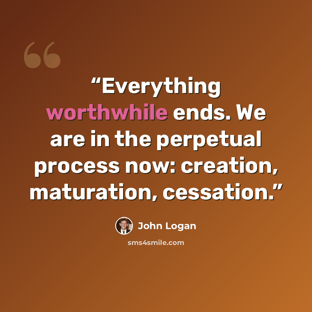 “Everything worthwhile ends. We are in the perpetual process now: creation, maturation, cessation.” quote by John Logan