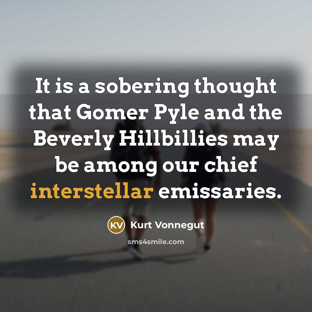 “It is a sobering thought that Gomer Pyle and the Beverly Hillbillies may be among our chief interstellar emissaries.” quote by Kurt Vonnegut