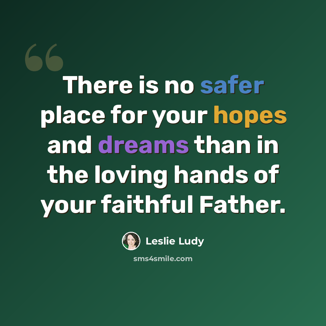 “There is no safer place for your hopes and dreams than in the loving hands of your faithful Father.” quote by Leslie Ludy