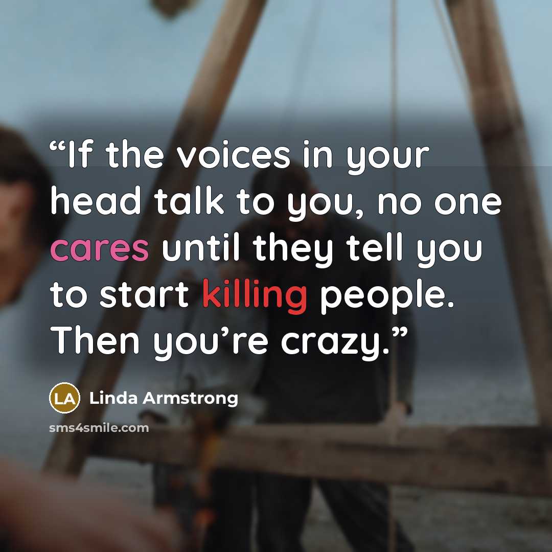 “If the voices in your head talk to you, no one cares until they tell you to start killing people. Then you’re crazy.” quote by Linda Armstrong