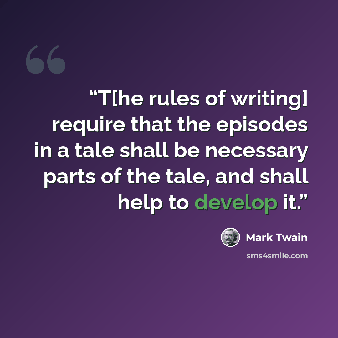 “T[he rules of writing] require that the episodes in a tale shall be necessary parts of the tale, and shall help to develop it.” quote by Mark Twain