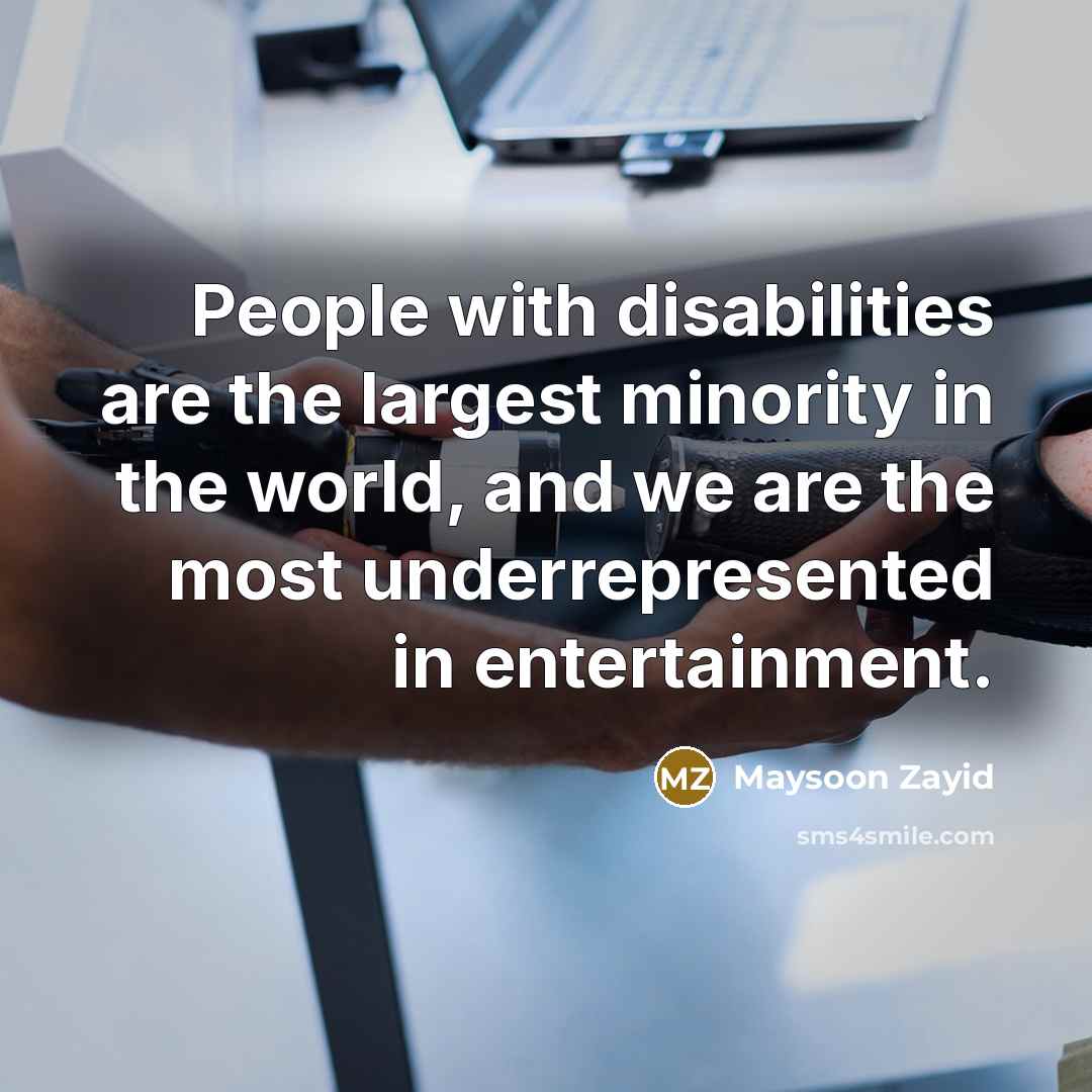 “People with disabilities are the largest minority in the world, and we are the most underrepresented in entertainment.” quote by Maysoon Zayid