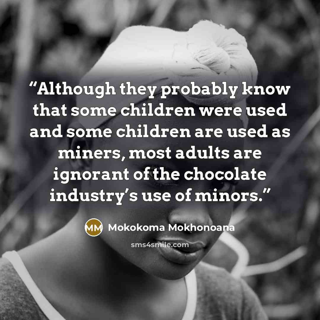 “Although they probably know that some children were used and some children are used as miners, most adults are ignorant of the chocolate industry’s use of minors.” quote by Mokokoma Mokhonoana