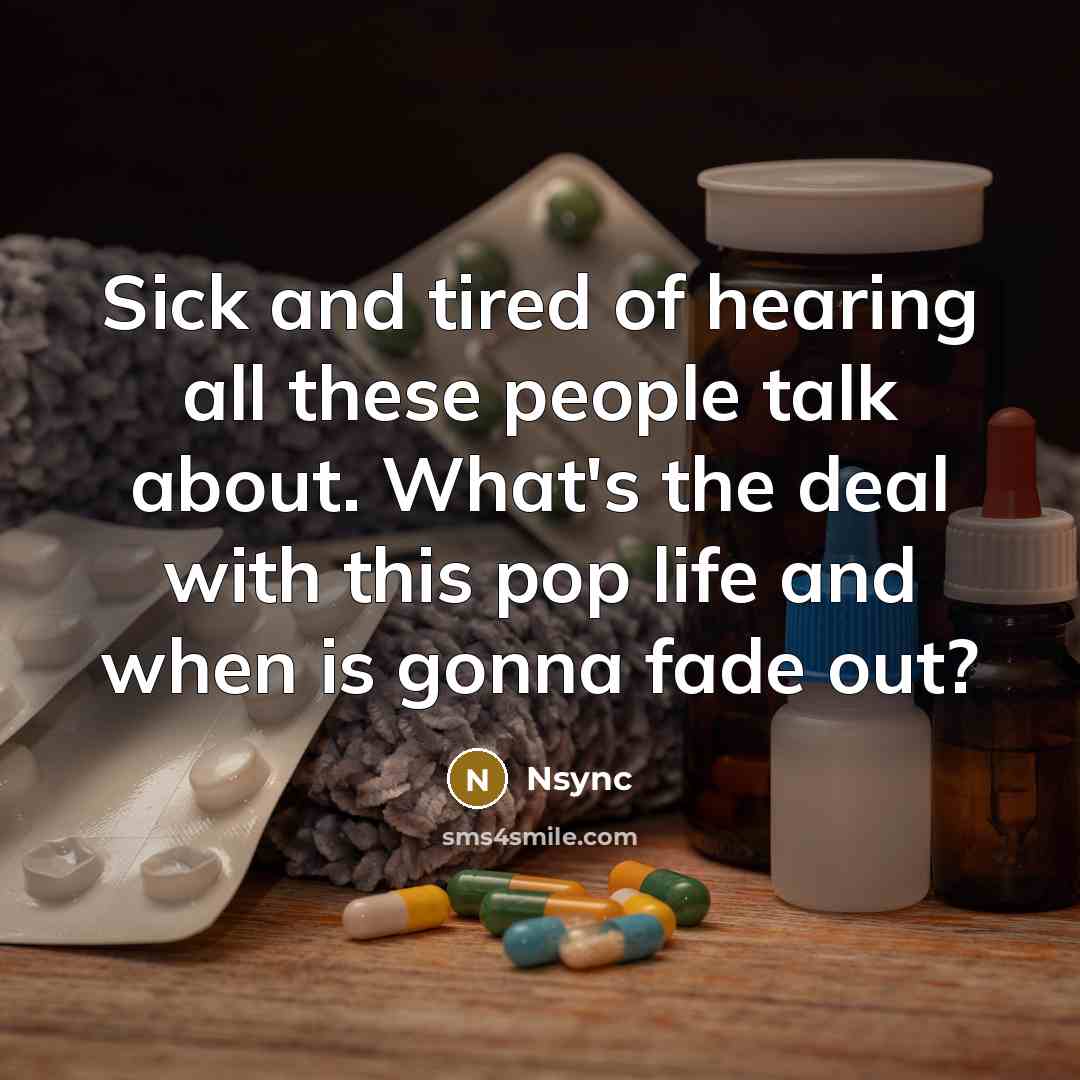 “Sick and tired of hearing all these people talk about. What's the deal with this pop life and when is gonna fade out?” quote by Nsync