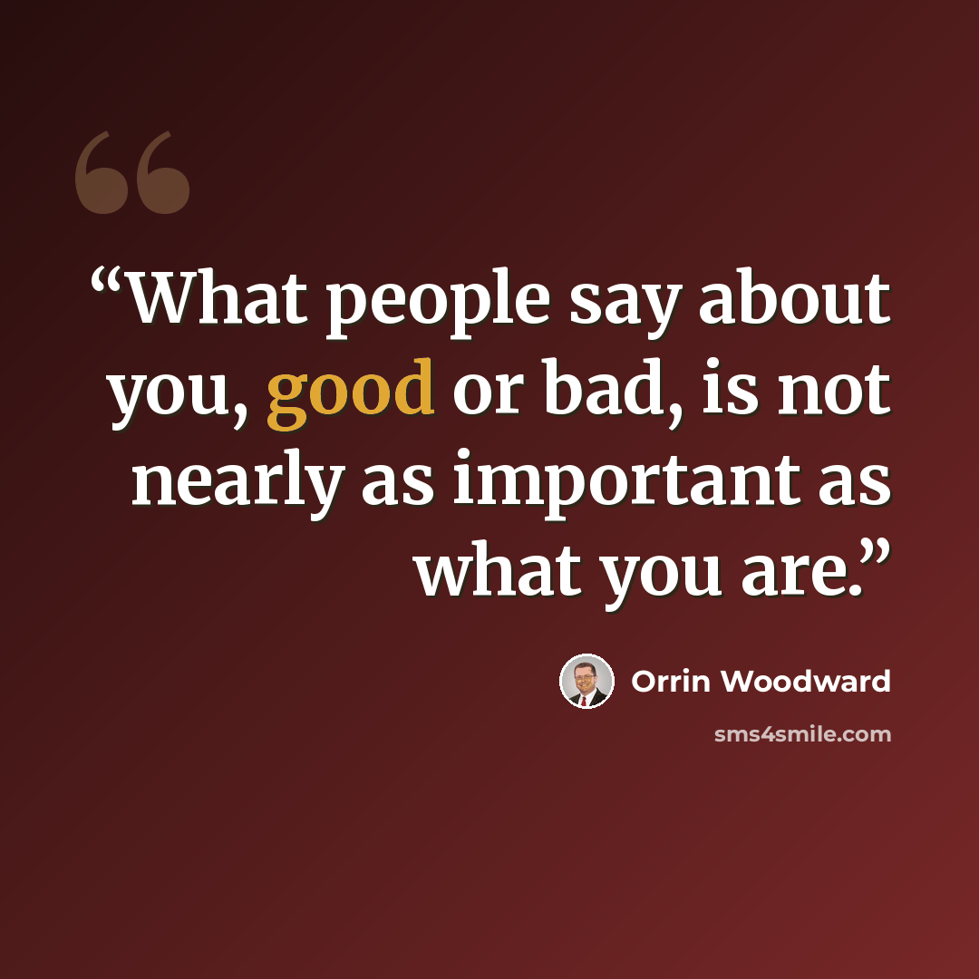 “What people say about you, good or bad, is not nearly as important as what you are.” quote by Orrin Woodward