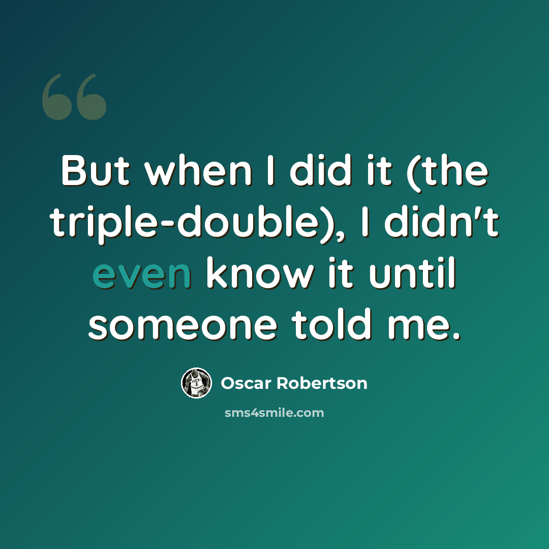 “But when I did it (the triple-double), I didn't even know it until someone told me.” quote by Oscar Robertson