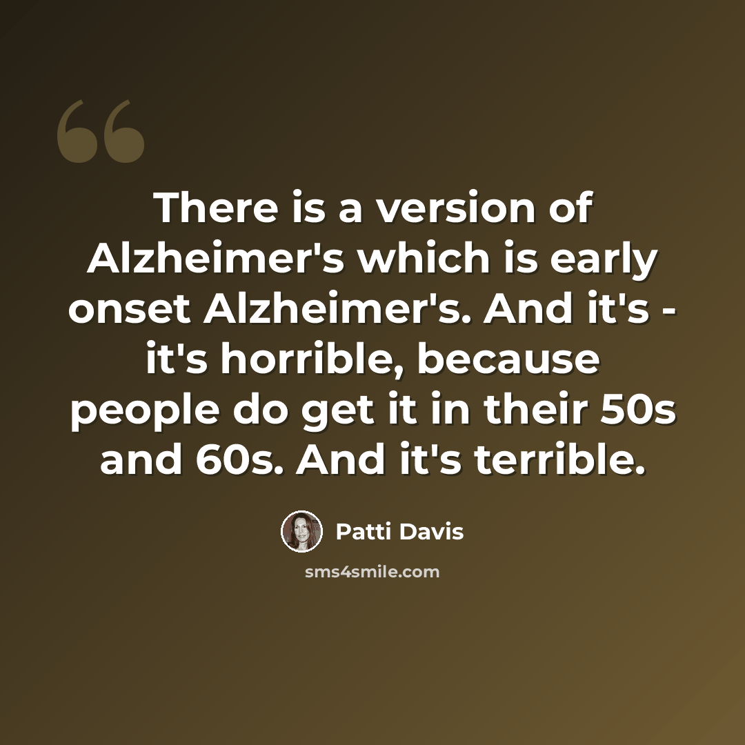 “There is a version of Alzheimer's which is early onset Alzheimer's. And it's - it's horrible, because people do get it in their 50s and 60s. And it's terrible.” quote by Patti Davis