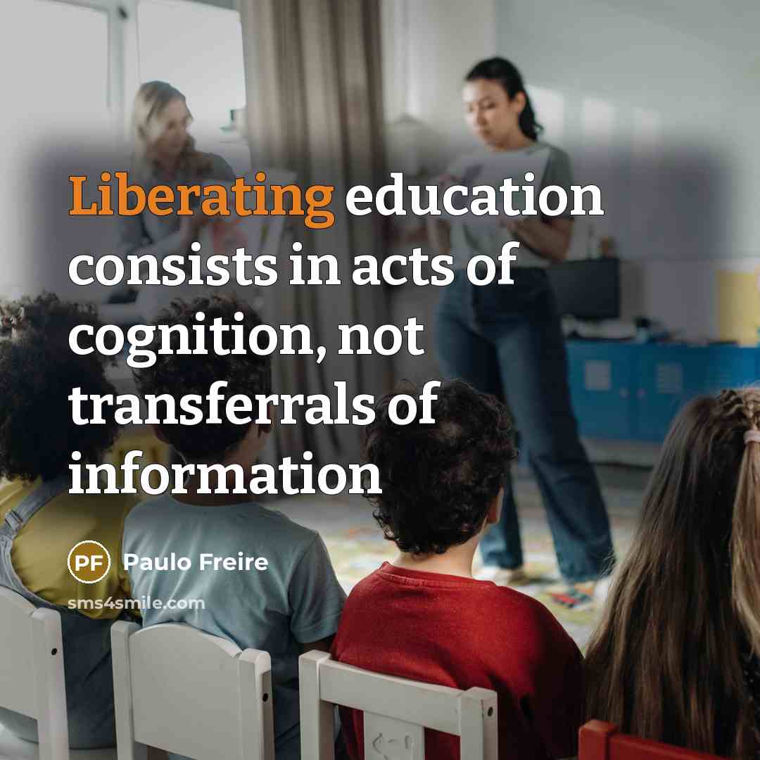 “Liberating education consists in acts of cognition, not transferrals of information” quote by Paulo Freire