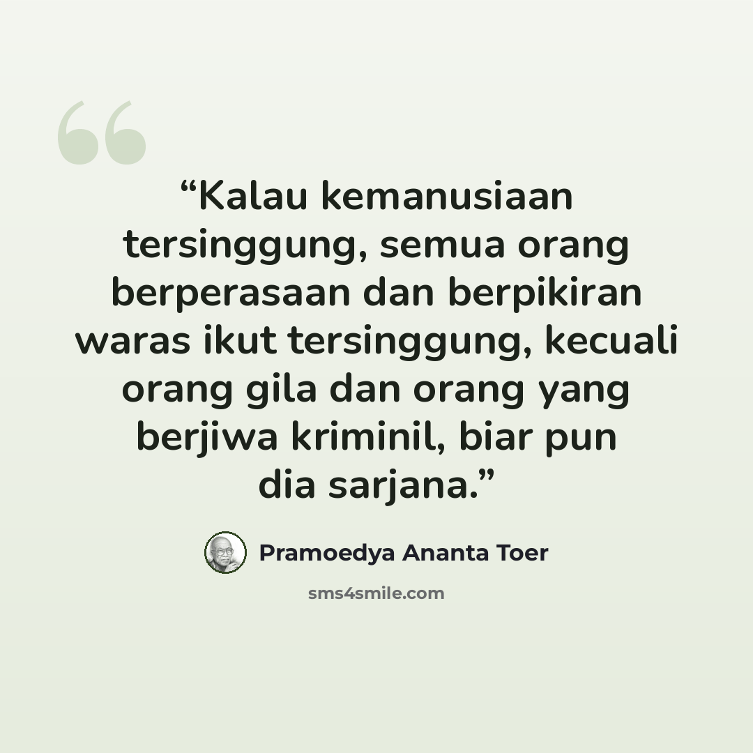 “Kalau kemanusiaan tersinggung, semua orang berperasaan dan berpikiran waras ikut tersinggung, kecuali orang gila dan orang yang berjiwa kriminil, biar pun dia sarjana.” quote by Pramoedya Ananta Toer