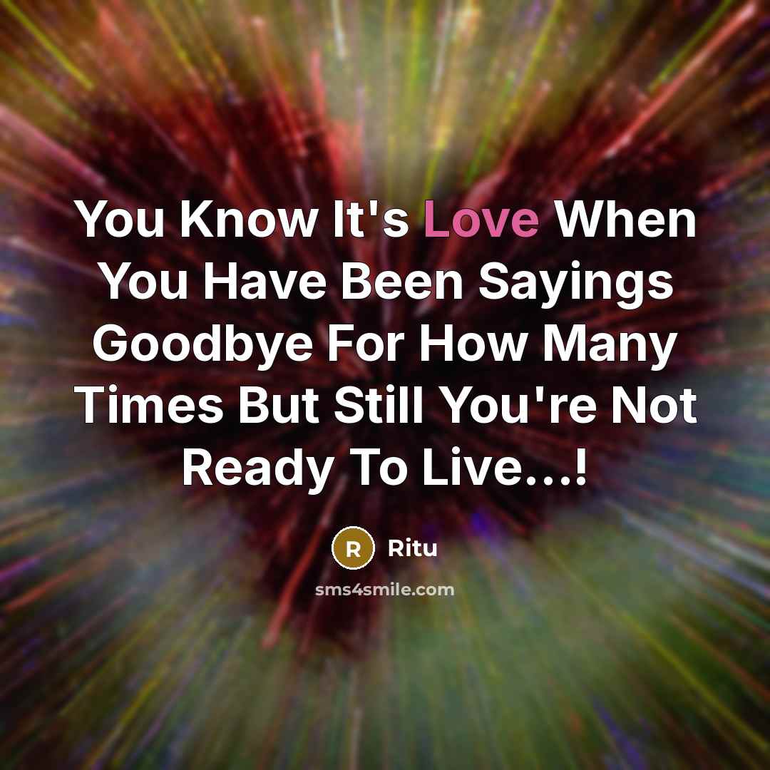 “You Know It's Love When You Have Been Sayings Goodbye For How Many Times But Still You're Not Ready To Live…!” quote by Ritu