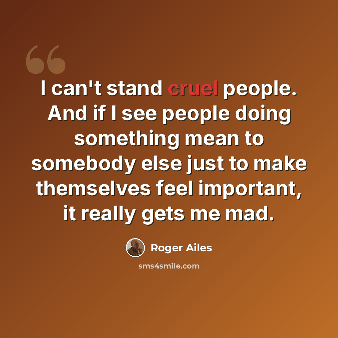 “I can't stand cruel people. And if I see people doing something mean to somebody else just to make themselves feel important, it really gets me mad.” quote by Roger Ailes