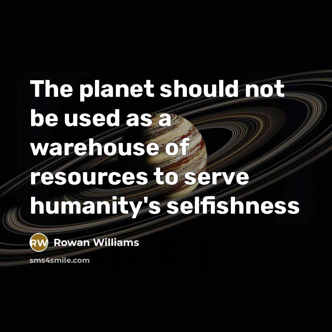 “The planet should not be used as a warehouse of resources to serve humanity's selfishness” quote by Rowan Williams