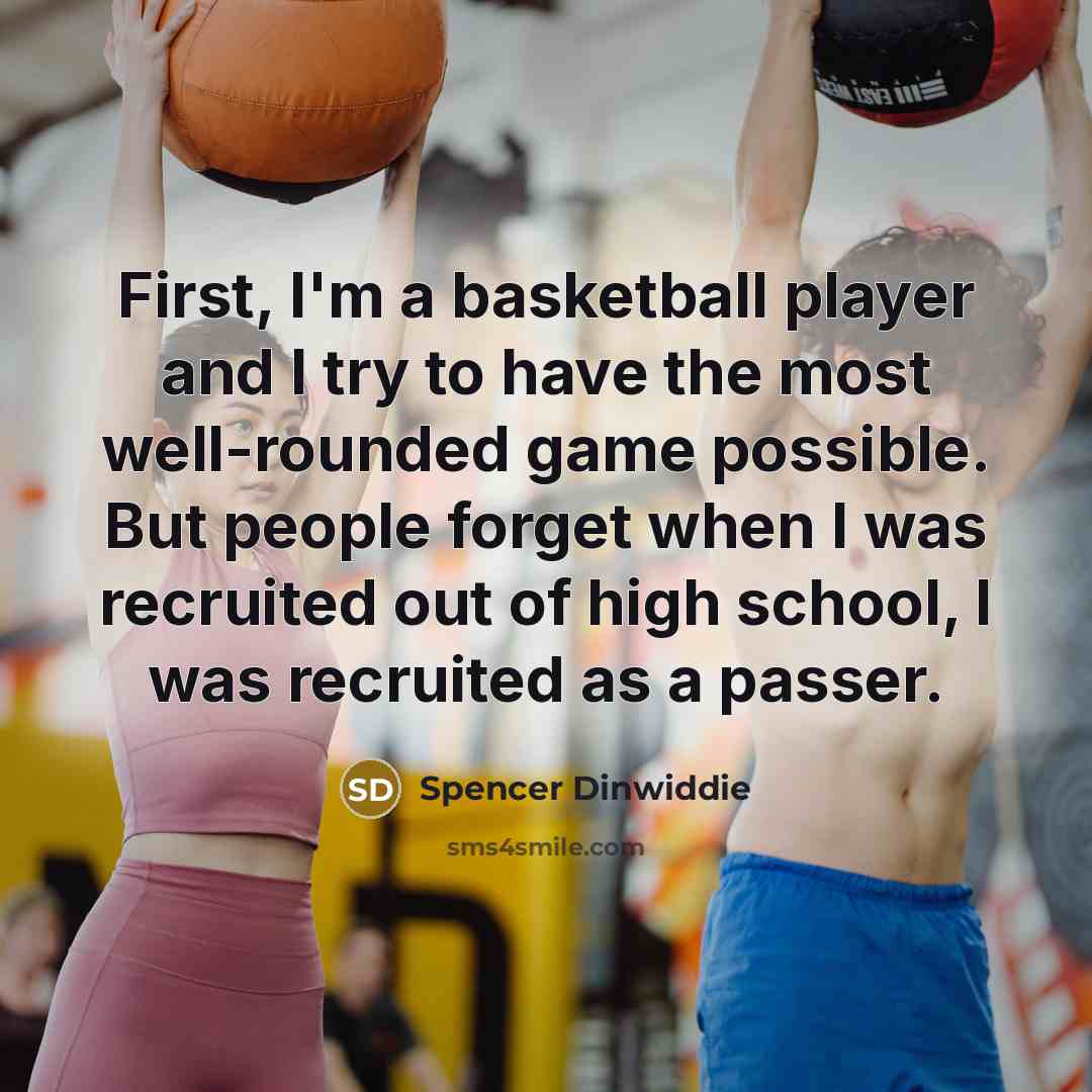 “First, I'm a basketball player and I try to have the most well-rounded game possible. But people forget when I was recruited out of high school, I was recruited as a passer.” quote by Spencer Dinwiddie