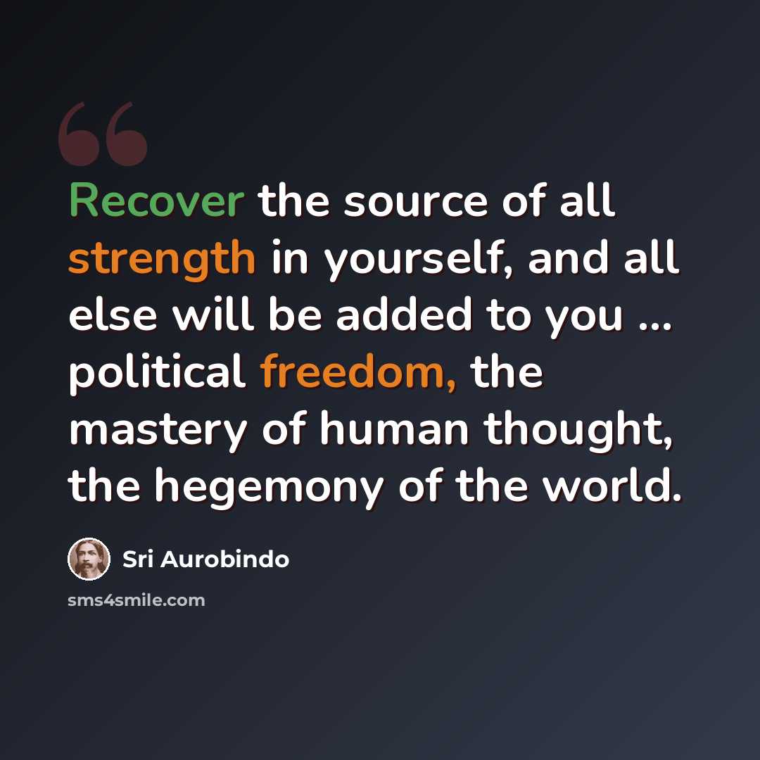 “Recover the source of all strength in yourself, and all else will be added to you ... political freedom, the mastery of human thought, the hegemony of the world.” quote by Sri Aurobindo