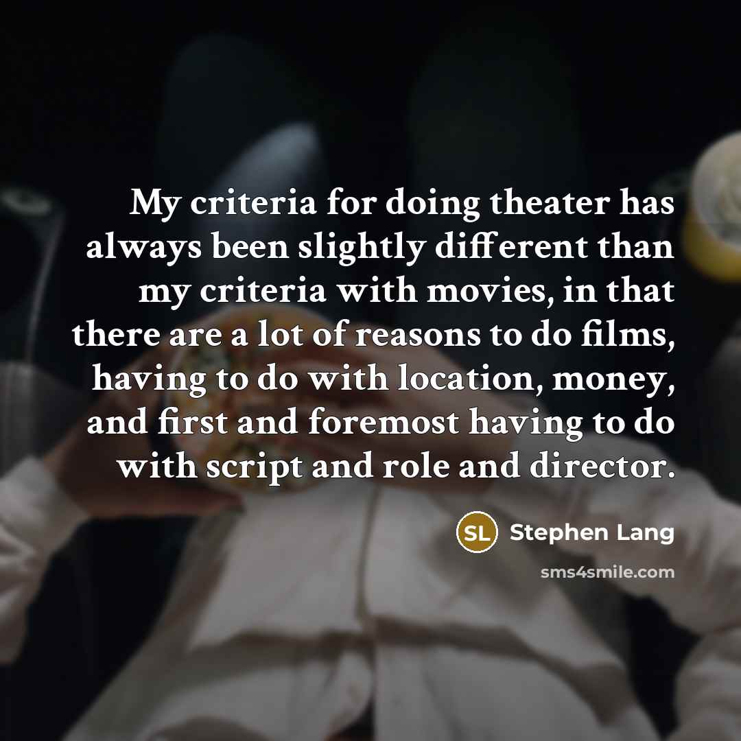 “My criteria for doing theater has always been slightly different than my criteria with movies, in that there are a lot of reasons to do films, having to do with location, money, and first and foremost having to do with script and role and director.” quote by Stephen Lang