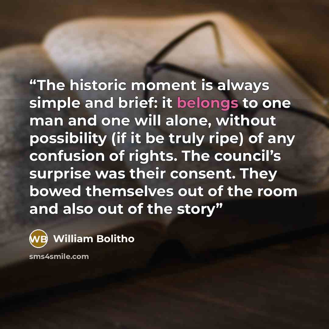 “The historic moment is always simple and brief: it belongs to one man and one will alone, without possibility (if it be truly ripe) of any confusion of rights. The council’s surprise was their consent. They bowed themselves out of the room and also out of the story” quote by William Bolitho