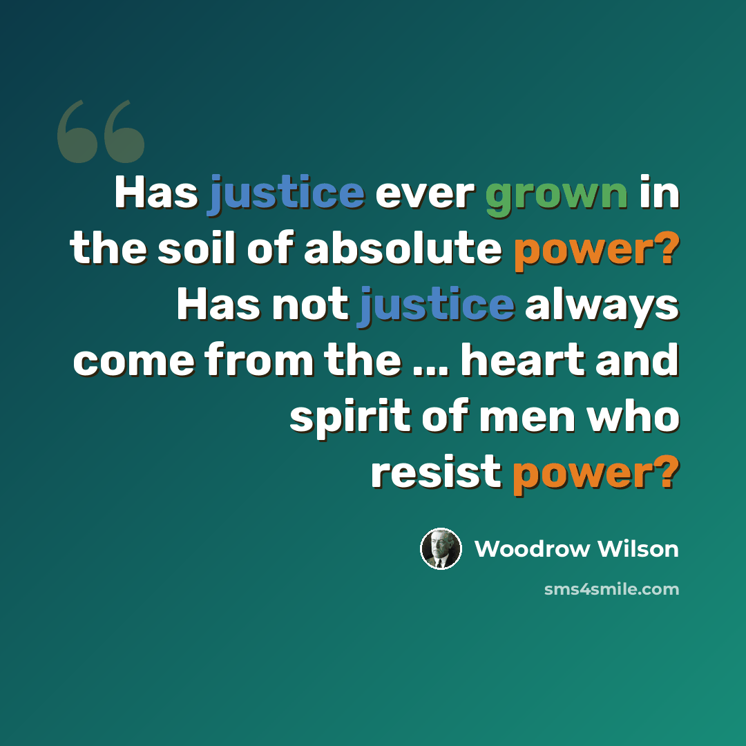 “Has justice ever grown in the soil of absolute power? Has not justice always come from the ... heart and spirit of men who resist power?” quote by Woodrow Wilson