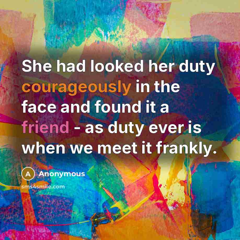 “She had looked her duty courageously in the face and found it a friend - as duty ever is when we meet it frankly.” quote by Anonymous
