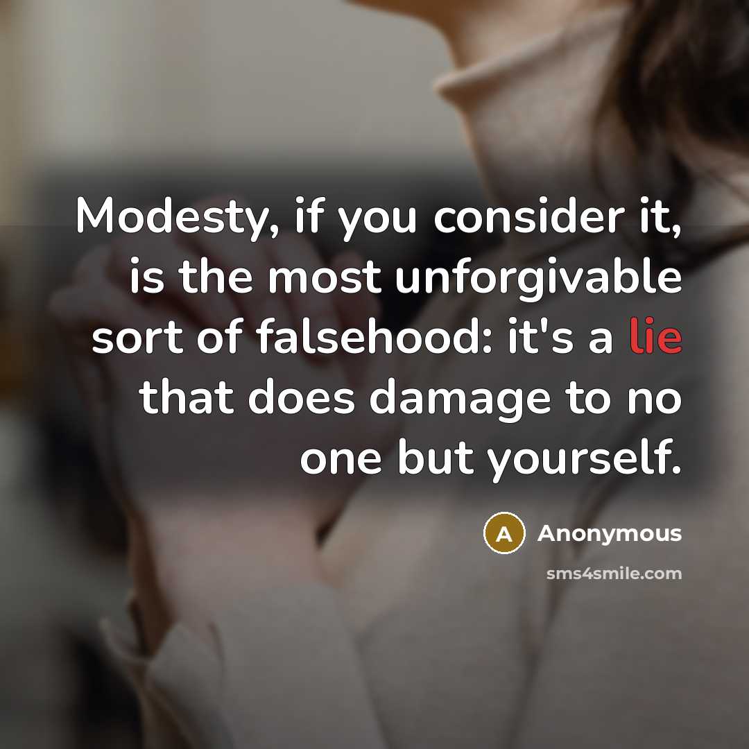 “Modesty, if you consider it, is the most unforgivable sort of falsehood: it's a lie that does damage to no one but yourself.” quote by Anonymous