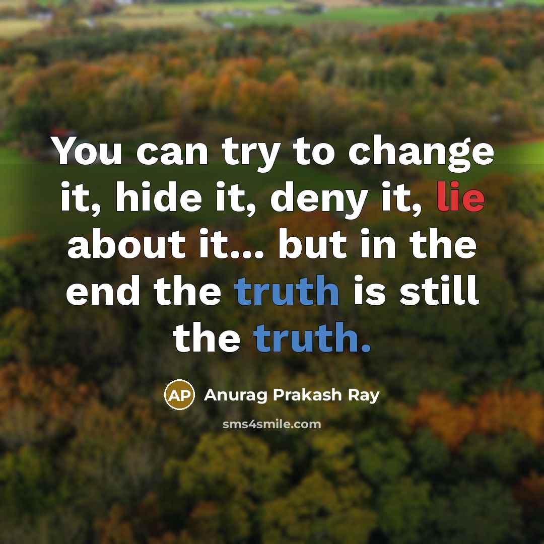 “You can try to change it, hide it, deny it, lie about it... but in the end the truth is still the truth.” quote by Anurag Prakash Ray